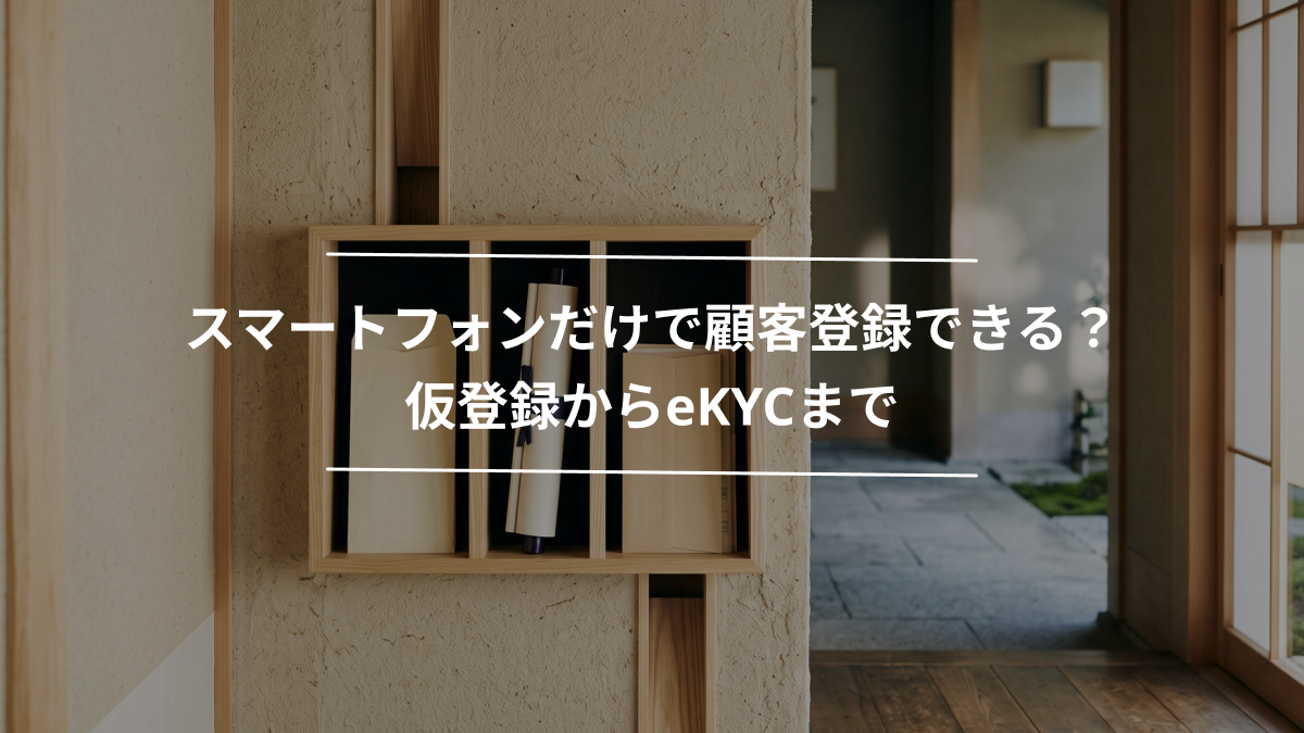 スマートフォンだけで顧客登録できる？仮登録からeKYCまで