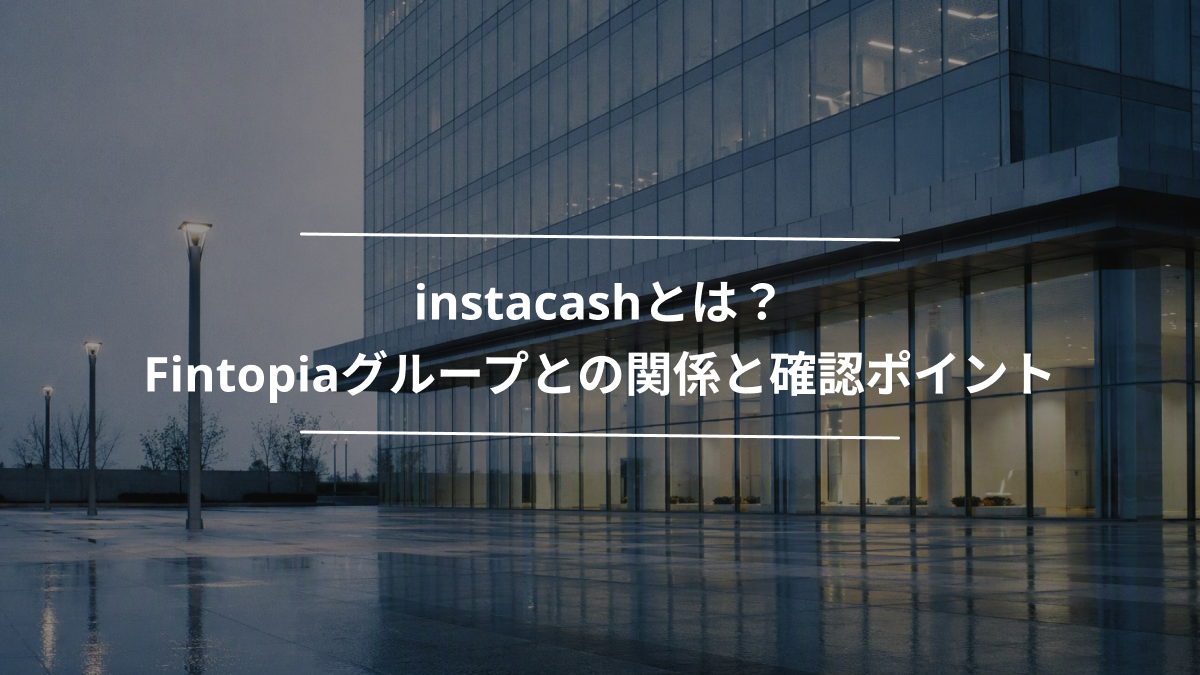 instacashとは？Fintopiaグループとの関係と確認ポイント